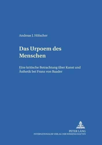 Das Urpoem Des Menschen: Eine Kritische Betrachtung Ueber Kunst Und Aesthetik Bei Franz Von Baader