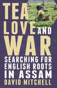 Cover image for Tea, Love and War: Searching for English roots in Assam