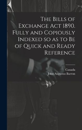 Cover image for The Bills of Exchange act 1890. Fully and Copiously Indexed so as to be of Quick and Ready Reference
