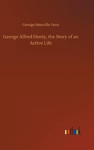 Cover image for George Alfred Henty, the Story of an Active Life