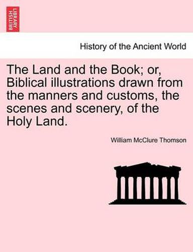 Cover image for The Land and the Book; Or, Biblical Illustrations Drawn from the Manners and Customs, the Scenes and Scenery, of the Holy Land.