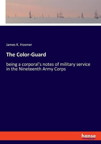 Cover image for The Color-Guard: being a corporal's notes of military service in the Nineteenth Army Corps