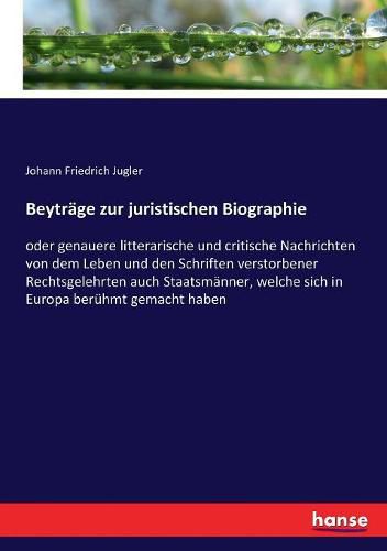 Beytrage zur juristischen Biographie: oder genauere litterarische und critische Nachrichten von dem Leben und den Schriften verstorbener Rechtsgelehrten auch Staatsmanner, welche sich in Europa beruhmt gemacht haben