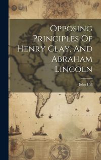 Cover image for Opposing Principles Of Henry Clay, And Abraham Lincoln