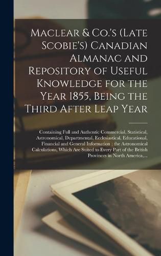Cover image for Maclear & Co.'s (late Scobie's) Canadian Almanac and Repository of Useful Knowledge for the Year 1855, Being the Third After Leap Year [microform]: Containing Full and Authentic Commercial, Statistical, Astronomical, Departmental, Ecclesiastical, ...
