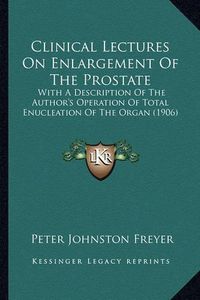 Cover image for Clinical Lectures on Enlargement of the Prostate: With a Description of the Author's Operation of Total Enucleation of the Organ (1906)