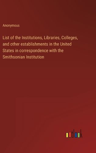 Cover image for List of the Institutions, Libraries, Colleges, and other establishments in the United States in correspondence with the Smithsonian Institution