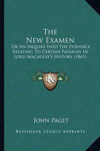 Cover image for The New Examen: Or an Inquiry Into the Evidence Relating to Certain Passages in Lord Macaulay's History (1861)