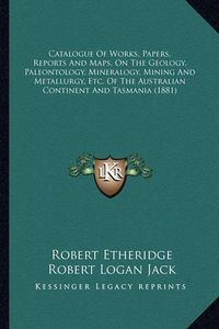 Cover image for Catalogue of Works, Papers, Reports and Maps, on the Geology, Paleontology, Mineralogy, Mining and Metallurgy, Etc. of the Australian Continent and Tasmania (1881)