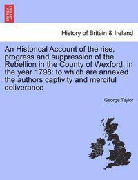 Cover image for An Historical Account of the Rise, Progress and Suppression of the Rebellion in the County of Wexford, in the Year 1798: To Which Are Annexed the Authors Captivity and Merciful Deliverance