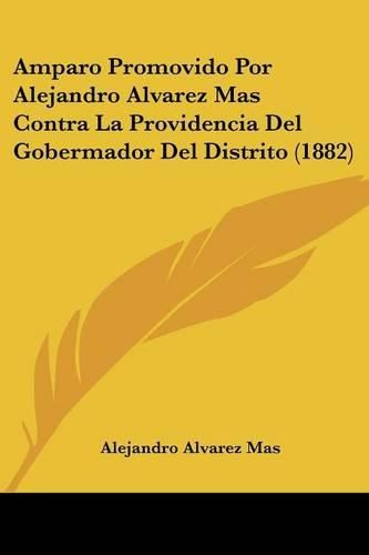 Cover image for Amparo Promovido Por Alejandro Alvarez Mas Contra La Providencia del Gobermador del Distrito (1882)