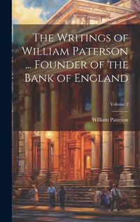 Cover image for The Writings of William Paterson ... Founder of the Bank of England; Volume 2