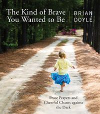 Cover image for The Kind of Brave You Wanted to Be: Prose Prayers and Cheerful Chants against the Dark