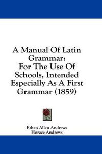 Cover image for A Manual of Latin Grammar: For the Use of Schools, Intended Especially as a First Grammar (1859)