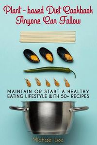 Cover image for Plant-based Diet Cookbook Anyone Can Follow: Maintain or Start a Healthy Eating Lifestyle with 50+ Recipes