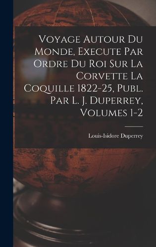 Cover image for Voyage Autour Du Monde, Execute Par Ordre Du Roi Sur La Corvette La Coquille 1822-25, Publ. Par L. J. Duperrey, Volumes 1-2