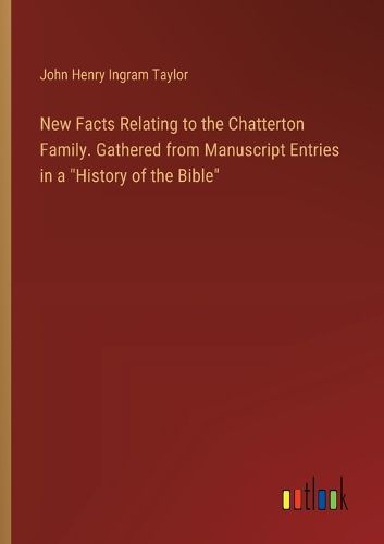 New Facts Relating to the Chatterton Family. Gathered from Manuscript Entries in a "History of the Bible"