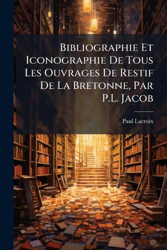 Cover image for Bibliographie Et Iconographie de Tous Les Ouvrages de Restif de La Bretonne, Par P.L. Jacob