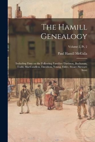 The Hamill Genealogy: Including Data on the Following Families: Davisson, Buchanan, Todd, MacCandless, Davidson, Young, Elder, Stuart (Stewart) Scott; Volume 2, pt. 2