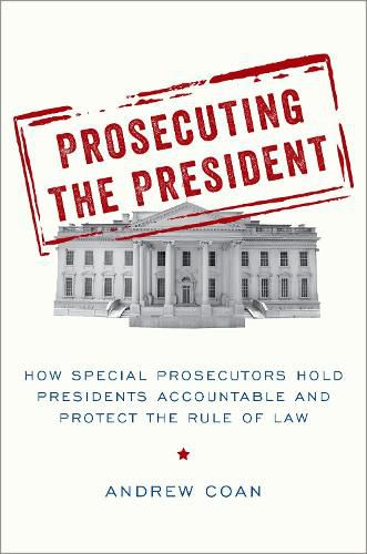 Cover image for Prosecuting the President: How Special Prosecutors Hold Presidents Accountable and Protect the Rule of Law