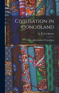 Cover image for Civilisation in Congoland: a Story of International Wrong-doing