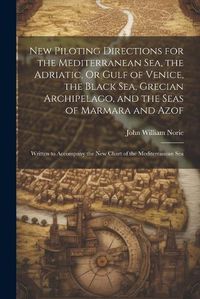 Cover image for New Piloting Directions for the Mediterranean Sea, the Adriatic, Or Gulf of Venice, the Black Sea, Grecian Archipelago, and the Seas of Marmara and Azof