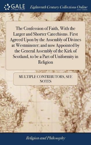 Cover image for The Confession of Faith, With the Larger and Shorter Catechisms. First Agreed Upon by the Assembly of Divines at Westminster; and now Appointed by the General Assembly of the Kirk of Scotland, to be a Part of Uniformity in Religion