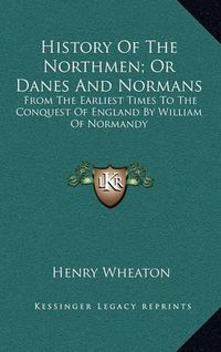 Cover image for History of the Northmen; Or Danes and Normans: From the Earliest Times to the Conquest of England by William of Normandy