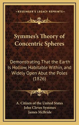 Symmes's Theory of Concentric Spheres: Demonstrating That the Earth Is Hollow, Habitable Within, and Widely Open Abut the Poles (1826)