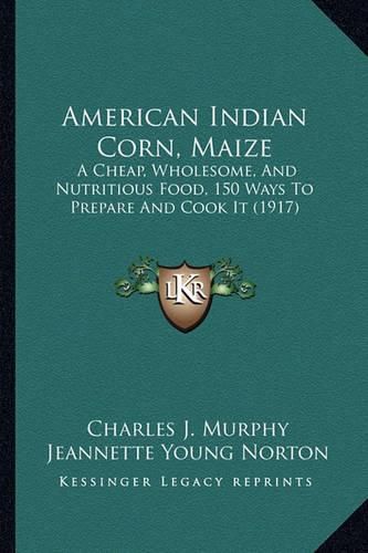 American Indian Corn, Maize: A Cheap, Wholesome, and Nutritious Food, 150 Ways to Prepare and Cook It (1917)