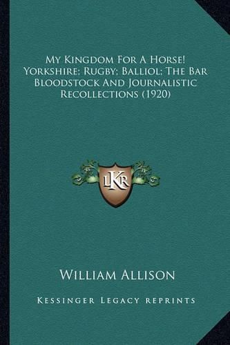 My Kingdom for a Horse! Yorkshire; Rugby; Balliol; The Bar Bmy Kingdom for a Horse! Yorkshire; Rugby; Balliol; The Bar Bloodstock and Journalistic Recollections (1920) Loodstock and Journalistic Recollections (1920)