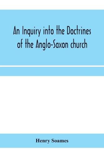 An inquiry into the doctrines of the Anglo-Saxon church, in eight sermons preached before the University of Oxford, in the year MDCCCXXX., at the lecture founded by the Rev. John Bampton Canon of Salisbury