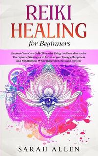 Cover image for Reiki Healing for beginners: Become Your Own Self-Therapist Using the Best Alternative Therapeutic Strategies to Increase your Energy, Happiness and Mindfulness While Relieving Stress and Anxiety