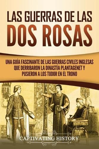 Las guerras de las Dos Rosas: Una guia fascinante de las guerras civiles inglesas que derribaron la dinastia Plantagenet y pusieron a los Tudor en el trono