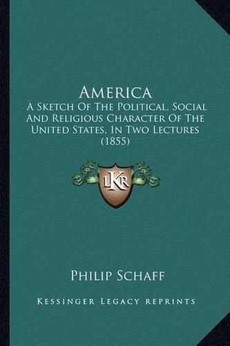 America America: A Sketch of the Political, Social and Religious Character Ofa Sketch of the Political, Social and Religious Character of the United States, in Two Lectures (1855) the United States, in Two Lectures (1855)