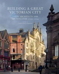 Cover image for Building a Great Victorian City: Leeds Architects and Architecture 1790-1914