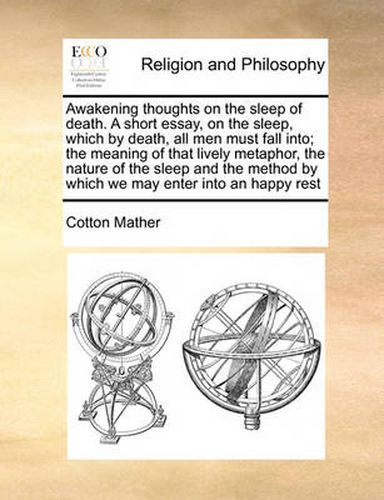 Cover image for Awakening Thoughts on the Sleep of Death. a Short Essay, on the Sleep, Which by Death, All Men Must Fall Into; The Meaning of That Lively Metaphor, the Nature of the Sleep and the Method by Which We May Enter Into an Happy Rest