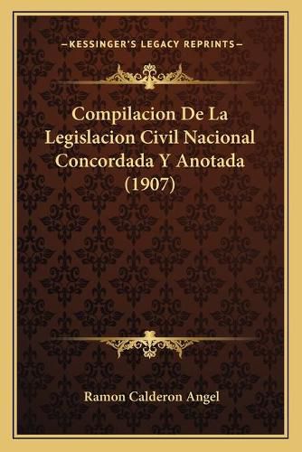 Cover image for Compilacion de La Legislacion Civil Nacional Concordada y Anotada (1907)