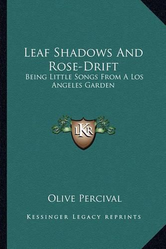 Cover image for Leaf Shadows and Rose-Drift Leaf Shadows and Rose-Drift: Being Little Songs from a Los Angeles Garden Being Little Songs from a Los Angeles Garden