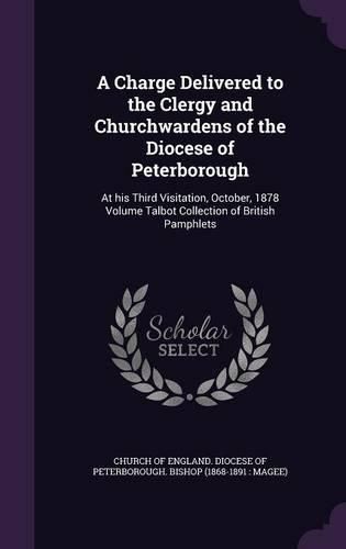 Cover image for A Charge Delivered to the Clergy and Churchwardens of the Diocese of Peterborough: At His Third Visitation, October, 1878 Volume Talbot Collection of British Pamphlets