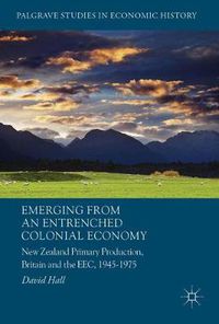 Cover image for Emerging from an Entrenched Colonial Economy: New Zealand Primary Production, Britain and the EEC, 1945 - 1975