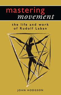 Cover image for Mastering Movement: The Life and Work of Rudolf Laban