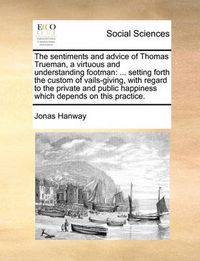 Cover image for The Sentiments and Advice of Thomas Trueman, a Virtuous and Understanding Footman: Setting Forth the Custom of Vails-Giving, with Regard to the Private and Public Happiness Which Depends on This Practice.