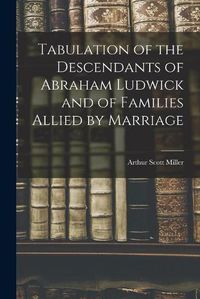 Cover image for Tabulation of the Descendants of Abraham Ludwick and of Families Allied by Marriage