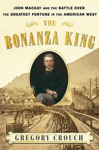 Cover image for The Bonanza King: John MacKay and the Battle Over the Greatest Riches in the American West