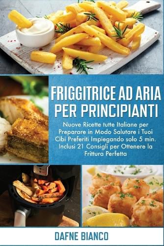 Friggitrice ad Aria per Principianti: Nuove Ricette tutte Italiane per Preparare in Modo Salutare i Tuoi Cibi Preferiti Impiegando solo 5 min. Inclusi 21 Consigli per Ottenere la Frittura Perfetta - Air Fryer Cookbook for Beginners (Italian Version)