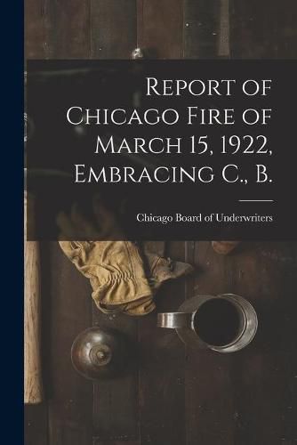 Cover image for Report of Chicago Fire of March 15, 1922, Embracing C., B.