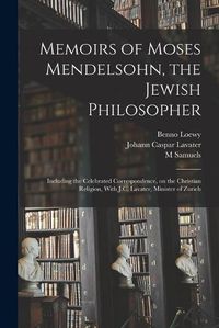 Cover image for Memoirs of Moses Mendelsohn, the Jewish Philosopher; Including the Celebrated Correspondence, on the Christian Religion, With J.C. Lavater, Minister of Zurich