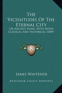 Cover image for The Vicissitudes of the Eternal City: Or Ancient Rome, with Notes Classical and Historical (1849)