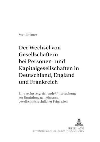 Der Wechsel Von Gesellschaftern Bei Personen- Und Kapitalgesellschaften in Deutschland, England Und Frankreich: Eine Rechtsvergleichende Untersuchung Zur Ermittlung Gemeinsamer Gesellschaftsrechtlicher Prinzipien